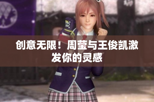 创意无限！周莹与王俊凯激发你的灵感