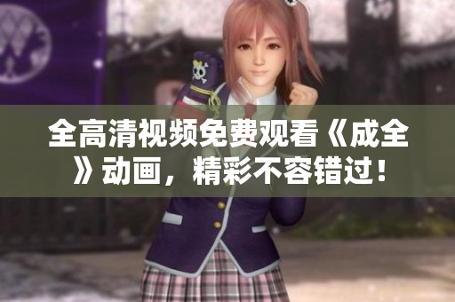 全高清视频免费观看《成全》动画，精彩不容错过！