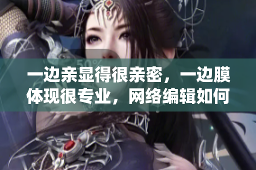 一边亲显得很亲密，一边膜体现很专业，网络编辑如何统筹？