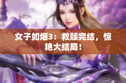 女子如烟3：救赎完结，惊艳大结局！