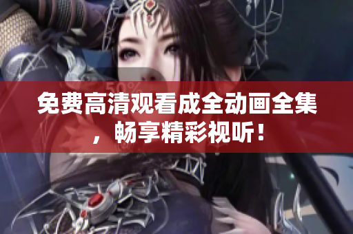 免费高清观看成全动画全集，畅享精彩视听！