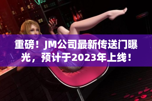 重磅！JM公司最新传送门曝光，预计于2023年上线！
