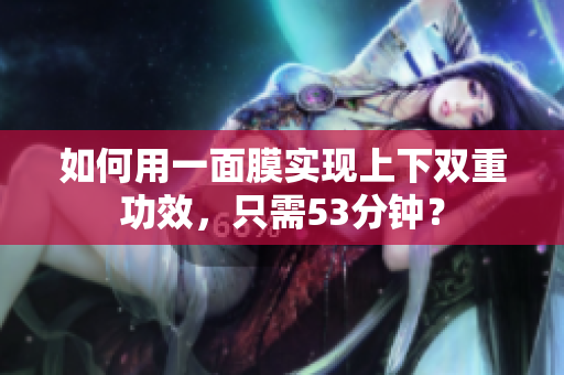 如何用一面膜实现上下双重功效，只需53分钟？