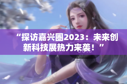 “探访嘉兴圈2023：未来创新科技展热力来袭！”