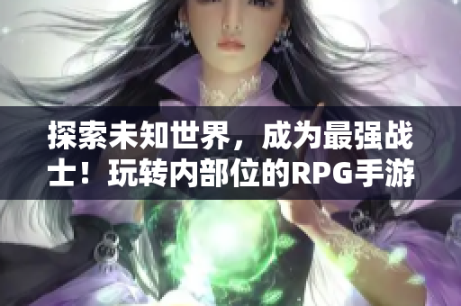 探索未知世界，成为最强战士！玩转内部位的RPG手游
