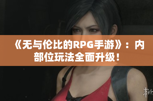 《无与伦比的RPG手游》：内部位玩法全面升级！