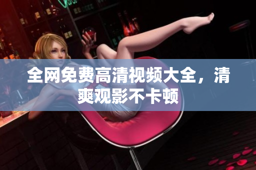 全网免费高清视频大全，清爽观影不卡顿