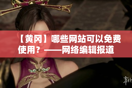 【黄冈】哪些网站可以免费使用？——网络编辑报道