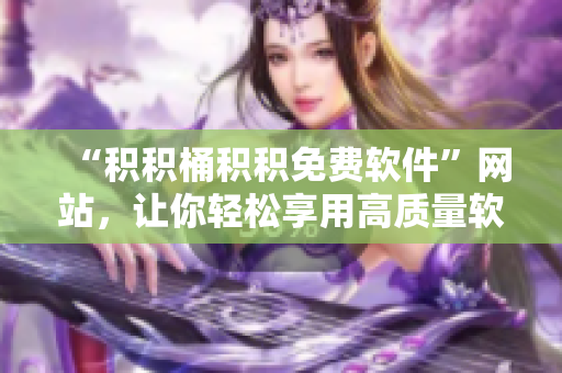 “积积桶积积免费软件”网站，让你轻松享用高质量软件合集