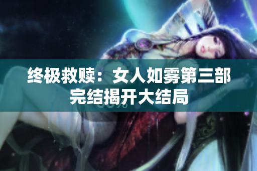 终极救赎：女人如雾第三部完结揭开大结局