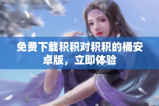 免费下载积积对积积的桶安卓版，立即体验