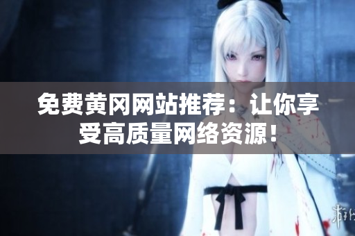 免费黄冈网站推荐：让你享受高质量网络资源！