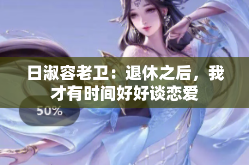 日淑容老卫：退休之后，我才有时间好好谈恋爱
