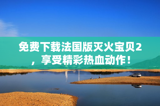 免费下载法国版灭火宝贝2，享受精彩热血动作！