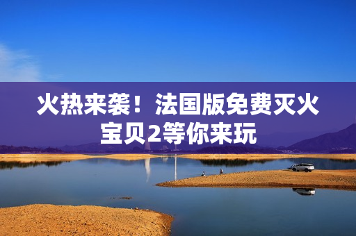火热来袭！法国版免费灭火宝贝2等你来玩