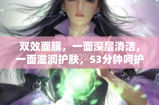 双效面膜，一面深层清洁，一面滋润护肤，53分钟呵护肌肤