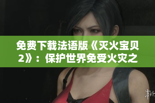 免费下载法语版《灭火宝贝2》：保护世界免受火灾之苦