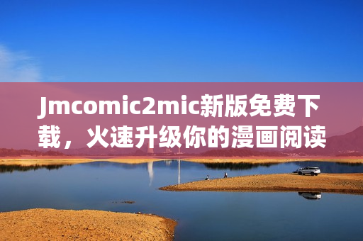 Jmcomic2mic新版免费下载，火速升级你的漫画阅读体验！