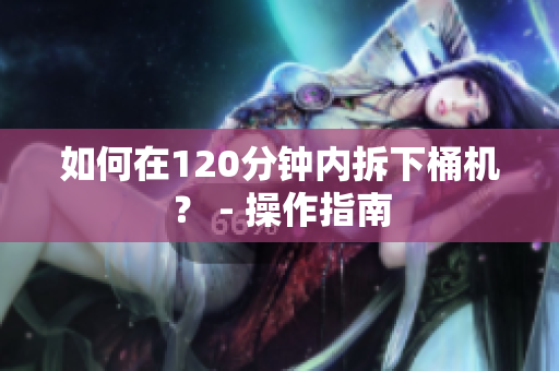 如何在120分钟内拆下桶机？ - 操作指南