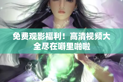 免费观影福利！高清视频大全尽在噼里啪啦