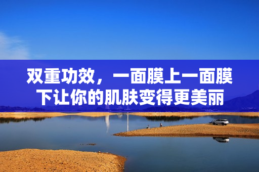 双重功效，一面膜上一面膜下让你的肌肤变得更美丽