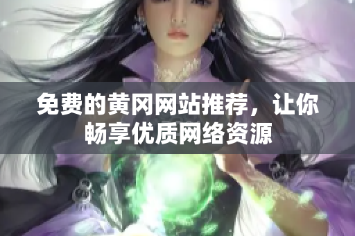 免费的黄冈网站推荐，让你畅享优质网络资源