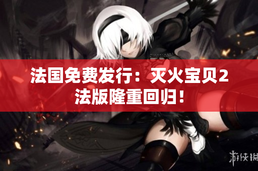 法国免费发行：灭火宝贝2法版隆重回归！