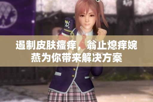 遏制皮肤瘙痒，翁止熄痒婉燕为你带来解决方案