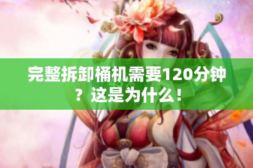 完整拆卸桶机需要120分钟？这是为什么！