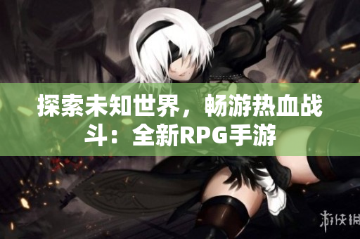 探索未知世界，畅游热血战斗：全新RPG手游