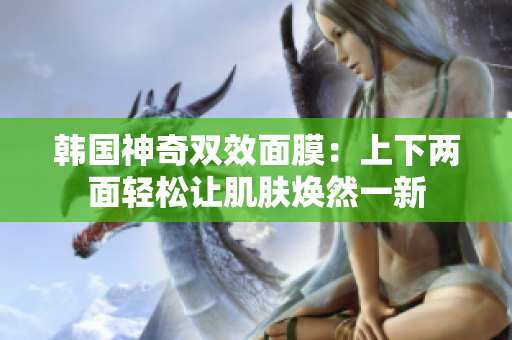 韩国神奇双效面膜：上下两面轻松让肌肤焕然一新