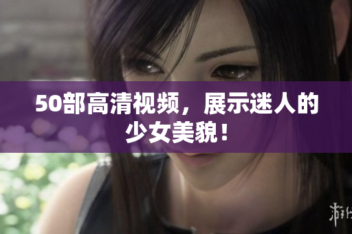 50部高清视频，展示迷人的少女美貌！