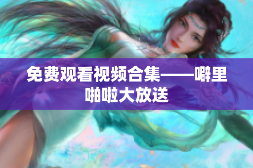 免费观看视频合集——噼里啪啦大放送