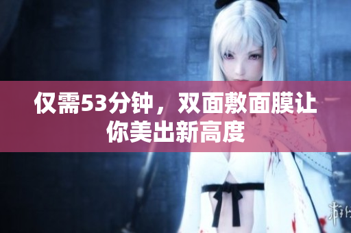 仅需53分钟，双面敷面膜让你美出新高度