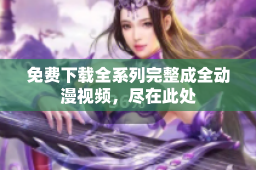 免费下载全系列完整成全动漫视频，尽在此处