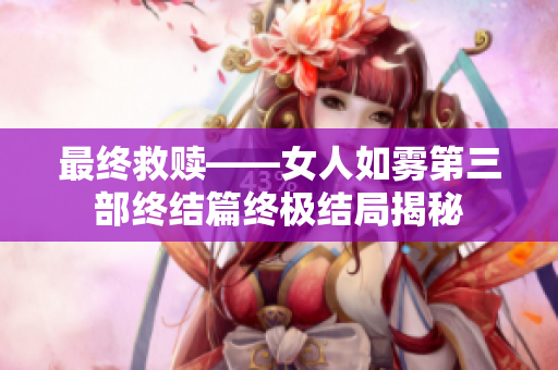 最终救赎——女人如雾第三部终结篇终极结局揭秘