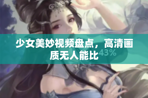 少女美妙视频盘点，高清画质无人能比