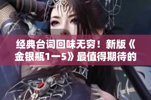 经典台词回味无穷！新版《金银瓶1一5》最值得期待的10句话