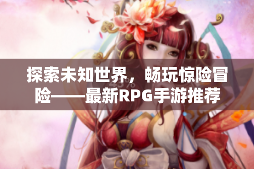 探索未知世界，畅玩惊险冒险——最新RPG手游推荐