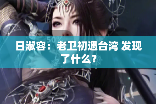 日淑容：老卫初遇台湾 发现了什么？