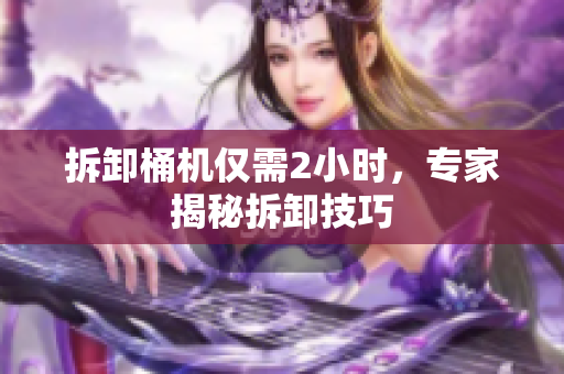 拆卸桶机仅需2小时，专家揭秘拆卸技巧