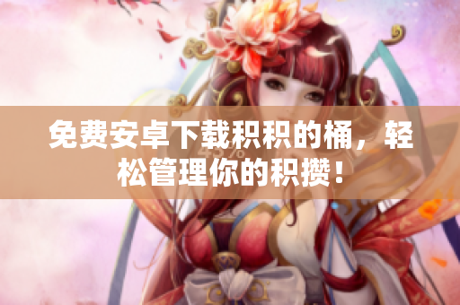 免费安卓下载积积的桶，轻松管理你的积攒！