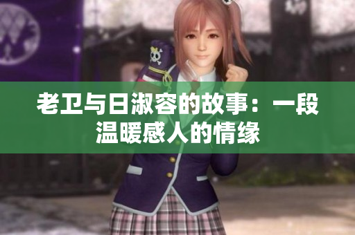 老卫与日淑容的故事：一段温暖感人的情缘