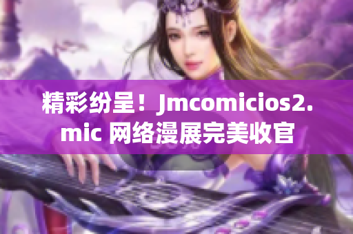 精彩纷呈！Jmcomicios2.mic 网络漫展完美收官