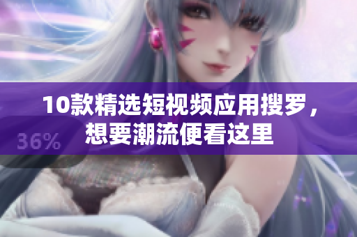 10款精选短视频应用搜罗，想要潮流便看这里