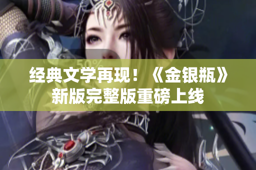 经典文学再现！《金银瓶》新版完整版重磅上线