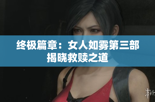 终极篇章：女人如雾第三部揭晓救赎之道
