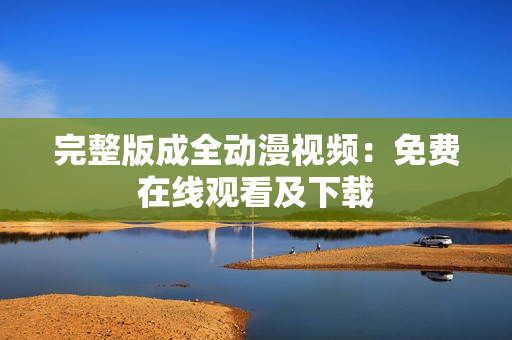 完整版成全动漫视频：免费在线观看及下载