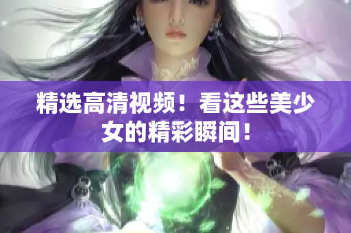 精选高清视频！看这些美少女的精彩瞬间！