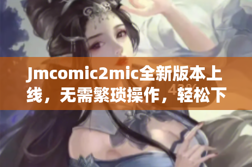 Jmcomic2mic全新版本上线，无需繁琐操作，轻松下载漫画